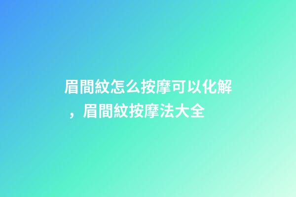 眉間紋怎么按摩可以化解，眉間紋按摩法大全